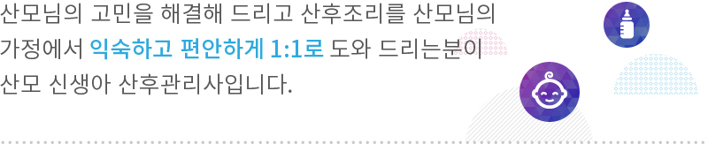 산모님의 고민을 해결해 드리고 산후조리를 산모님의
가정에서 편안하고 정성껏 1:1로 도와 드리는분이
산모 신생아 산후관리사입니다.